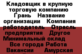 Кладовщик в крупную торговую компанию "Грань › Название организации ­ Компания-работодатель › Отрасль предприятия ­ Другое › Минимальный оклад ­ 1 - Все города Работа » Вакансии   . Амурская обл.,Благовещенск г.